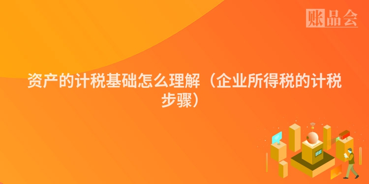 资产的计税基础怎么理解（企业所得税的计税步骤）