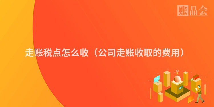 走账税点怎么收（公司走账收取的费用）