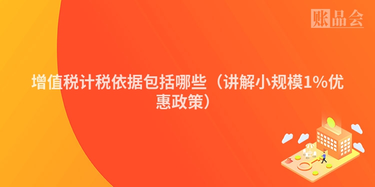 增值税计税依据包括哪些（讲解小规模1%优惠政策）
