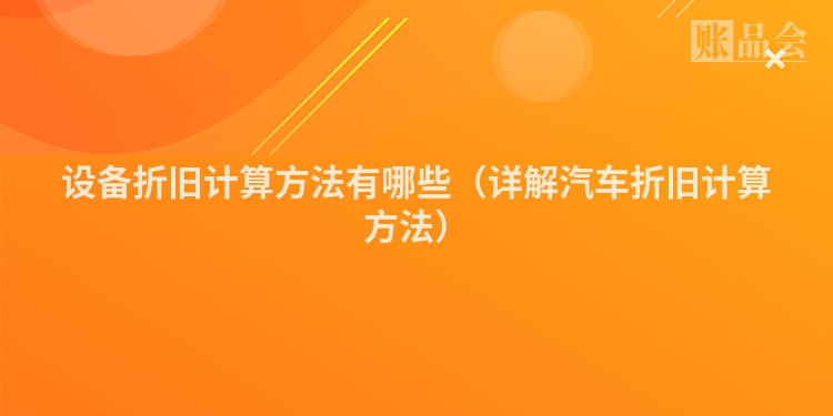 设备折旧计算方法有哪些（详解汽车折旧计算方法）