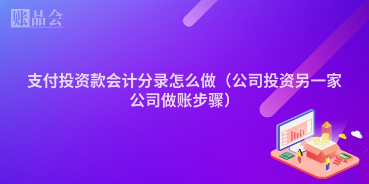 支付投资款会计分录怎么做（公司投资另一家公司做账步骤）