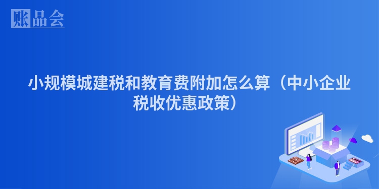 小规模城建税和教育费附加怎么算（中小企业税收优惠政策）
