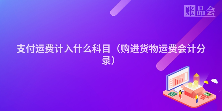 支付运费计入什么科目（购进货物运费会计分录）
