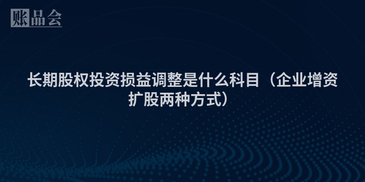 长期股权投资损益调整是什么科目（企业增资扩股两种方式）