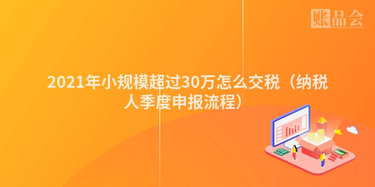 2021年小规模超过30万怎么交税（纳税人季度申报流程）