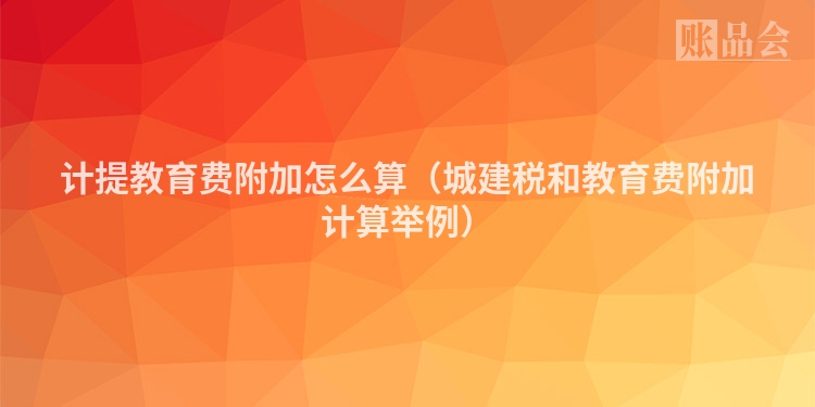 计提教育费附加怎么算（城建税和教育费附加计算举例）