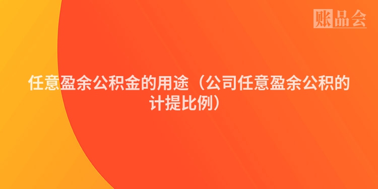 任意盈余公积金的用途（公司任意盈余公积的计提比例）