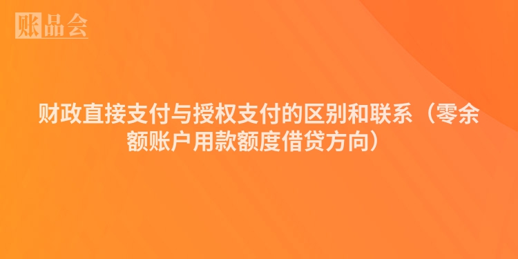 财政直接支付与授权支付的区别和联系（零余额账户用款额度借贷方向）