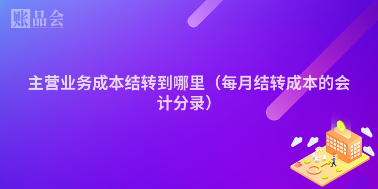 主营业务成本结转到哪里（每月结转成本的会计分录）