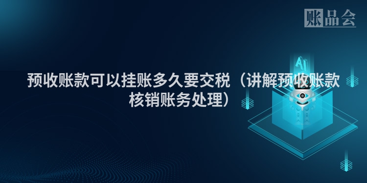 预收账款可以挂账多久要交税（讲解预收账款核销账务处理）