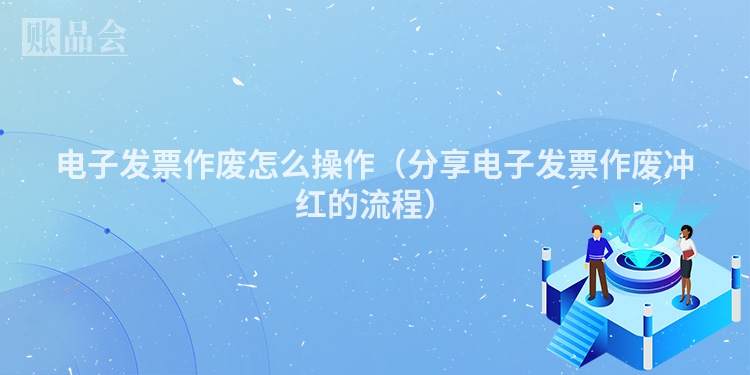 电子发票作废怎么操作（分享电子发票作废冲红的流程）