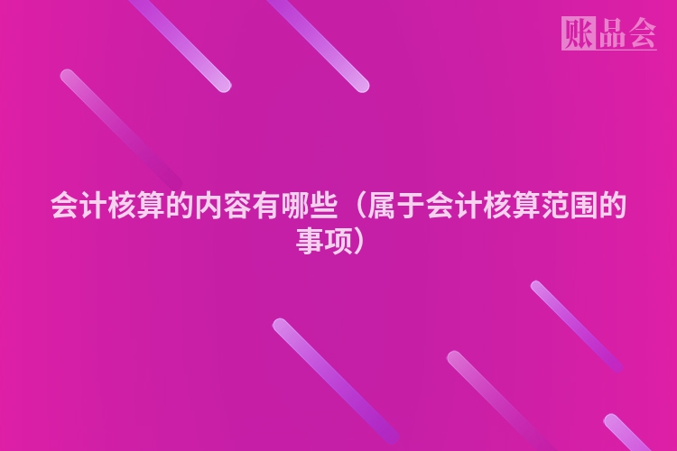 会计核算的内容有哪些（属于会计核算范围的事项）