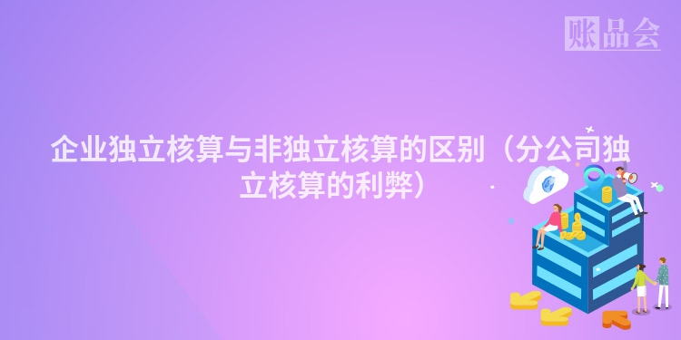 企业独立核算与非独立核算的区别（分公司独立核算的利弊）