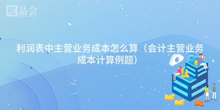 利润表中主营业务成本怎么算（会计主营业务成本计算例题）