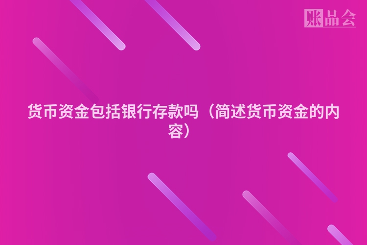 货币资金包括银行存款吗（简述货币资金的内容）