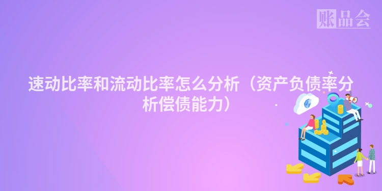 速动比率和流动比率怎么分析（资产负债率分析偿债能力）
