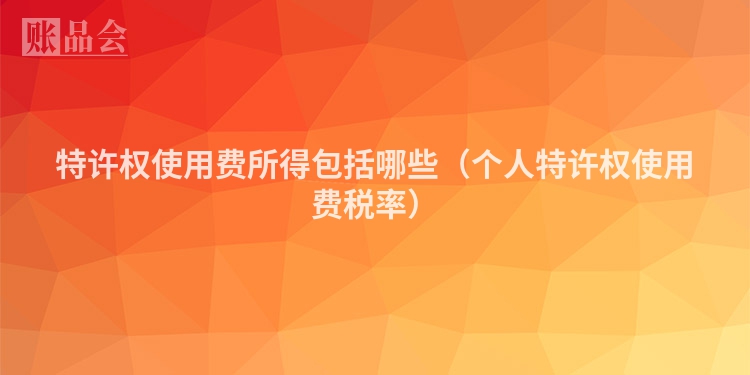 特许权使用费所得包括哪些（个人特许权使用费税率）