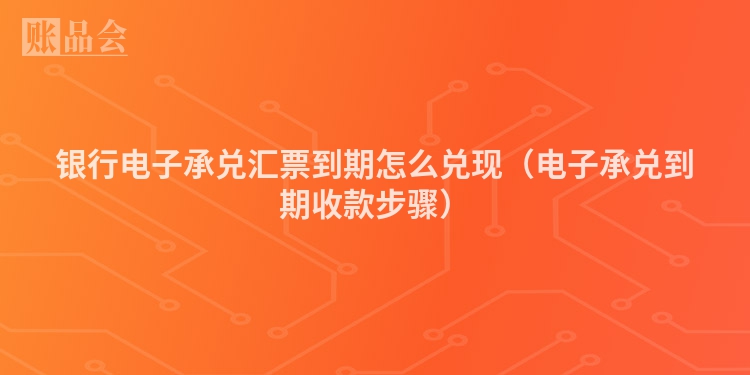 银行电子承兑汇票到期怎么兑现（电子承兑到期收款步骤）