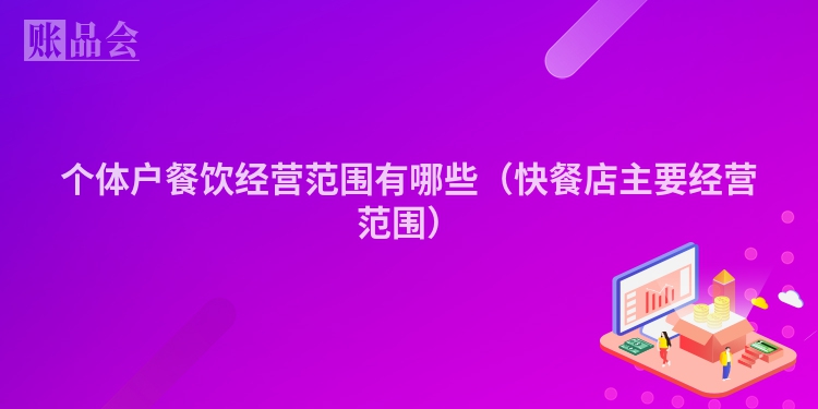 个体户餐饮经营范围有哪些（快餐店主要经营范围）