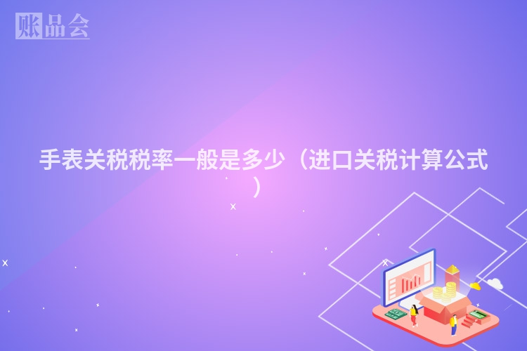 手表关税税率一般是多少（进口关税计算公式）
