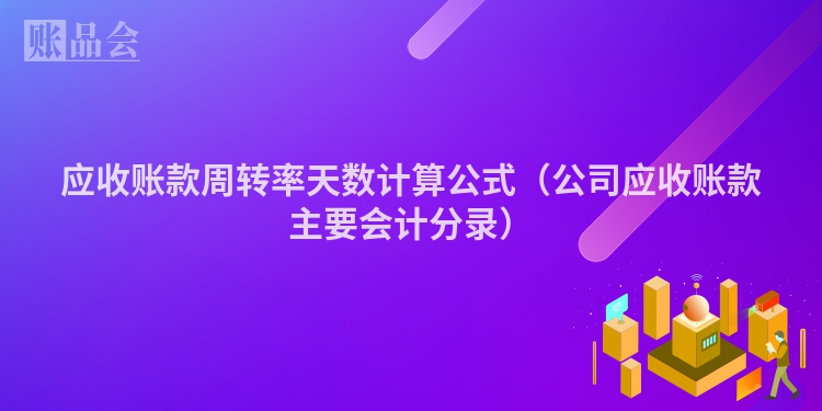 应收账款周转率天数计算公式（公司应收账款主要会计分录）
