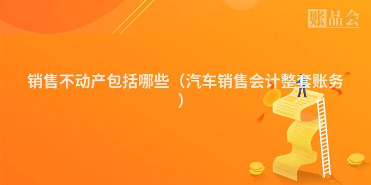 销售不动产包括哪些（汽车销售会计整套账务）