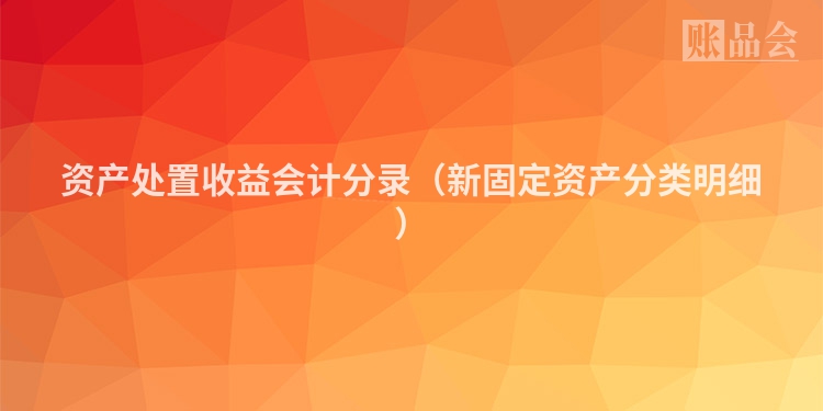 资产处置收益会计分录（新固定资产分类明细）