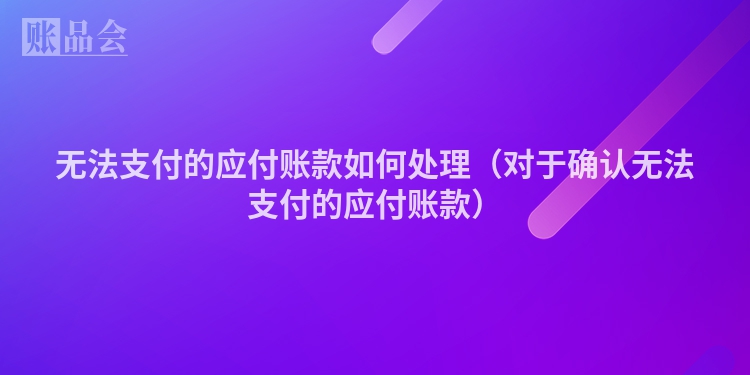 无法支付的应付账款如何处理（对于确认无法支付的应付账款）