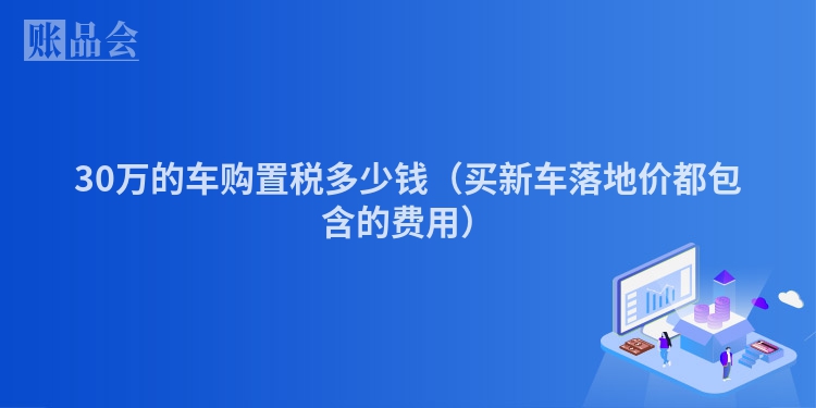 30万的车购置税多少钱（买新车落地价都包含的费用）