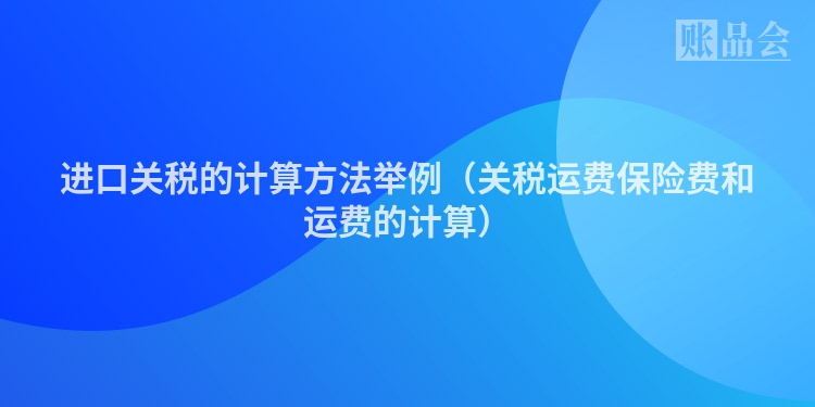 进口关税的计算方法举例（关税运费保险费和运费的计算）