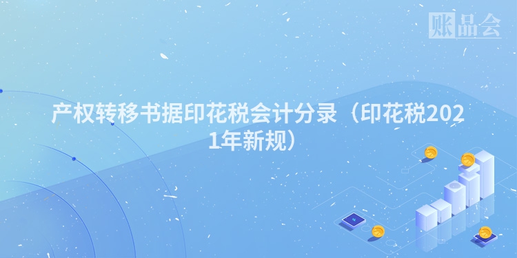 产权转移书据印花税会计分录（印花税2021年新规）