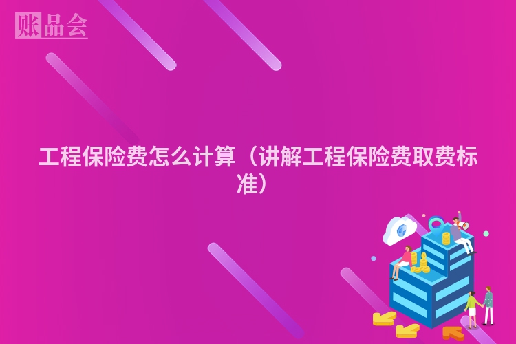 工程保险费怎么计算（讲解工程保险费取费标准）