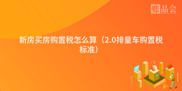 新房买房购置税怎么算（2.0排量车购置税标准）