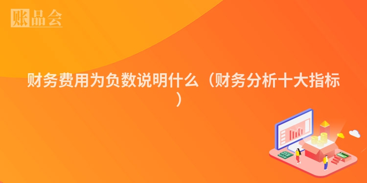 财务费用为负数说明什么（财务分析十大指标）