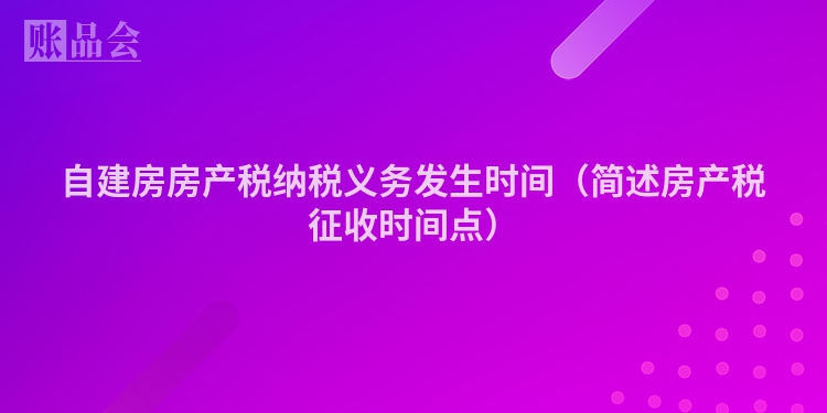 自建房房产税纳税义务发生时间（简述房产税征收时间点）