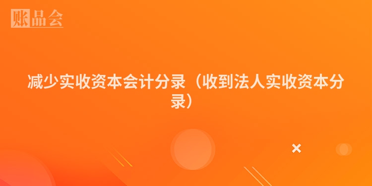 减少实收资本会计分录（收到法人实收资本分录）