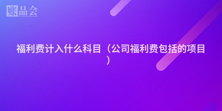 福利费计入什么科目（公司福利费包括的项目）