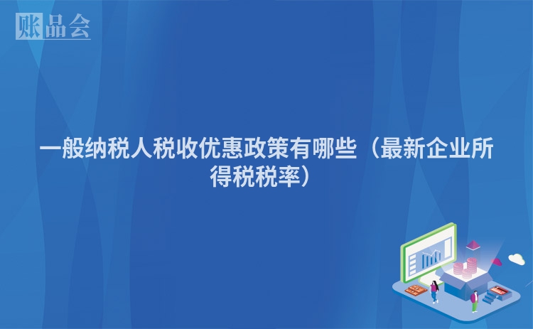 一般纳税人税收优惠政策有哪些（最新企业所得税税率）