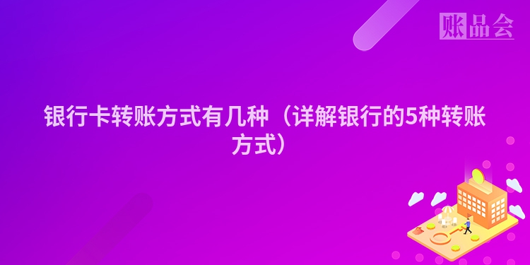 银行卡转账方式有几种（详解银行的5种转账方式）