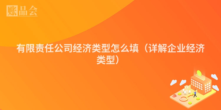 有限责任公司经济类型怎么填（详解企业经济类型）