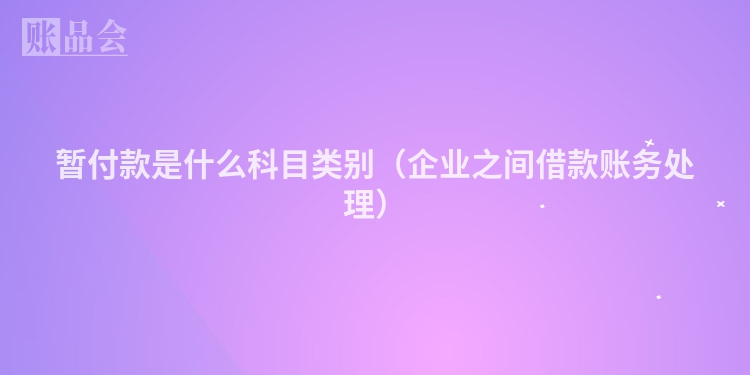 暂付款是什么科目类别（企业之间借款账务处理）