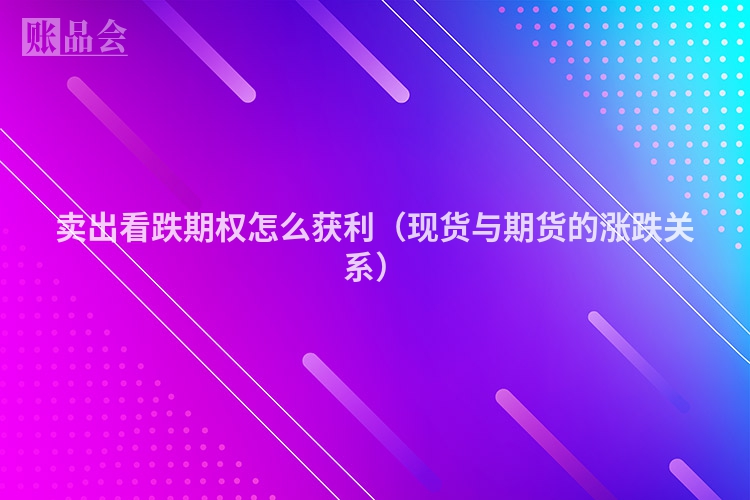 卖出看跌期权怎么获利（现货与期货的涨跌关系）