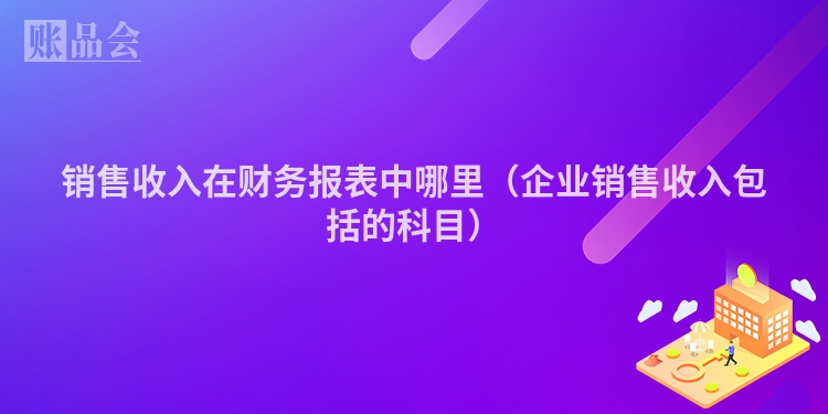 销售收入在财务报表中哪里（企业销售收入包括的科目）