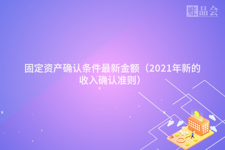 固定资产确认条件最新金额（2021年新的收入确认准则）