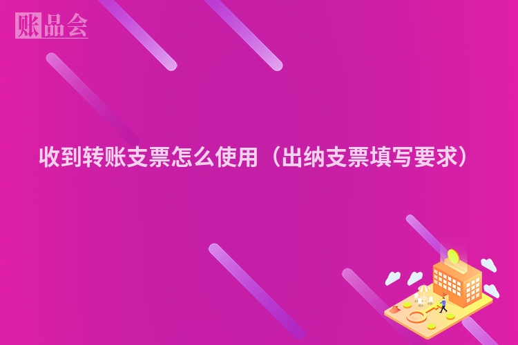 收到转账支票怎么使用（出纳支票填写要求）
