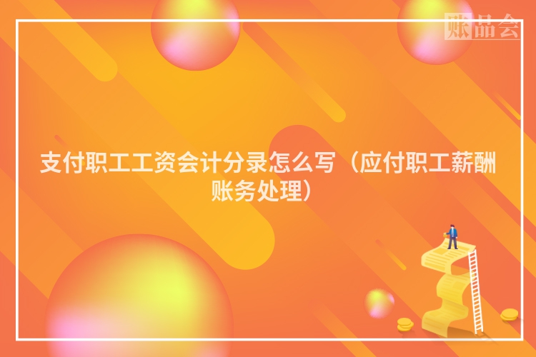 支付职工工资会计分录怎么写（应付职工薪酬账务处理）
