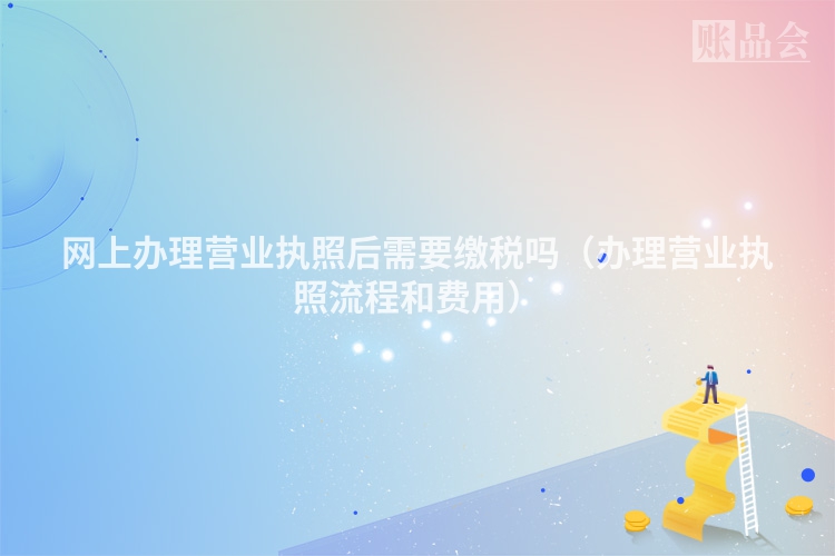 网上办理营业执照后需要缴税吗（办理营业执照流程和费用）