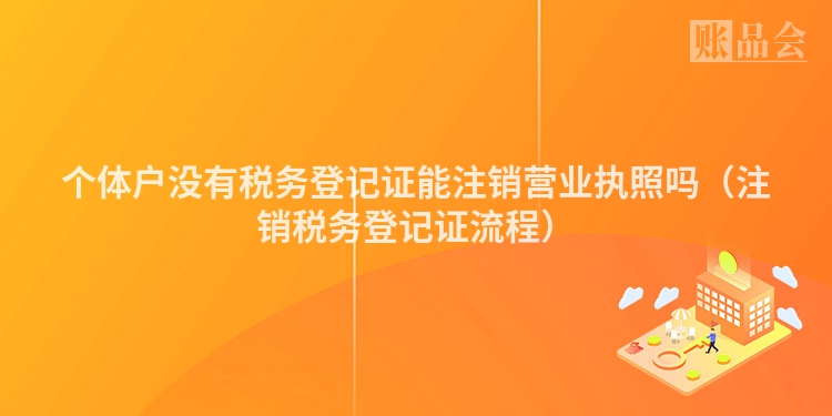 个体户没有税务登记证能注销营业执照吗（注销税务登记证流程）
