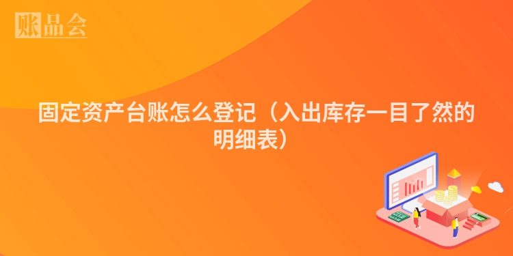 固定资产台账怎么登记（入出库存一目了然的明细表）