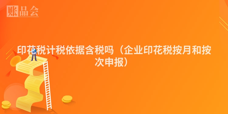 印花税计税依据含税吗（企业印花税按月和按次申报）